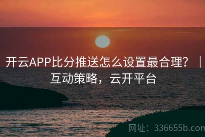 开云APP比分推送怎么设置最合理？｜互动策略，云开平台