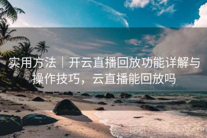 实用方法｜开云直播回放功能详解与操作技巧，云直播能回放吗