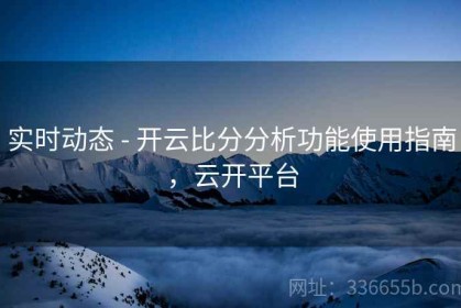 实时动态 - 开云比分分析功能使用指南，云开平台