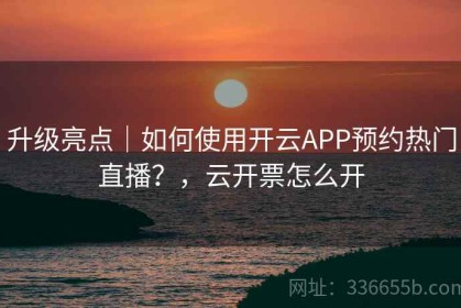 升级亮点｜如何使用开云APP预约热门直播？，云开票怎么开