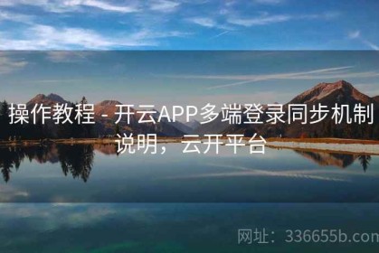 操作教程 - 开云APP多端登录同步机制说明，云开平台