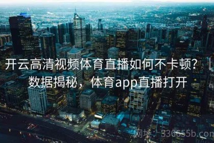 开云高清视频体育直播如何不卡顿？｜数据揭秘，体育app直播打开