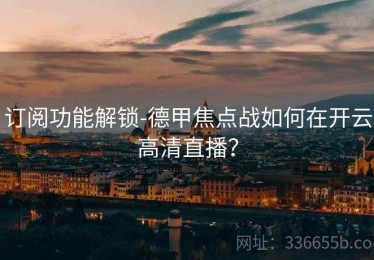 订阅功能解锁-德甲焦点战如何在开云高清直播？