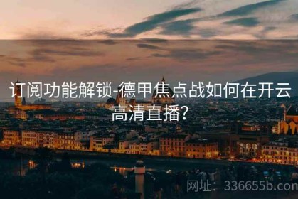 订阅功能解锁-德甲焦点战如何在开云高清直播？