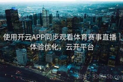 使用开云APP同步观看体育赛事直播｜体验优化，云开平台