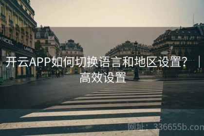 开云APP如何切换语言和地区设置？｜高效设置