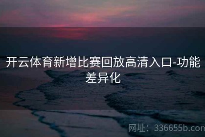 开云体育新增比赛回放高清入口-功能差异化