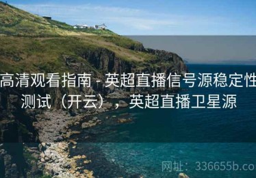高清观看指南 - 英超直播信号源稳定性测试（开云），英超直播卫星源