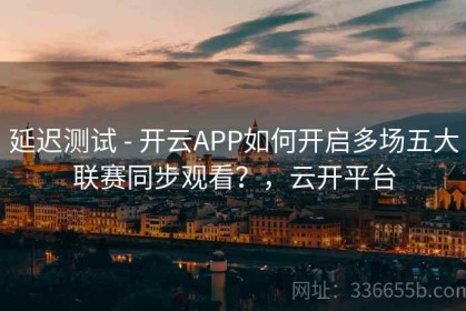 延迟测试 - 开云APP如何开启多场五大联赛同步观看？，云开平台