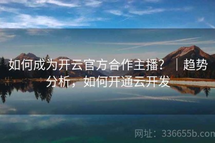 如何成为开云官方合作主播？｜趋势分析，如何开通云开发