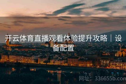 开云体育直播观看体验提升攻略｜设备配置