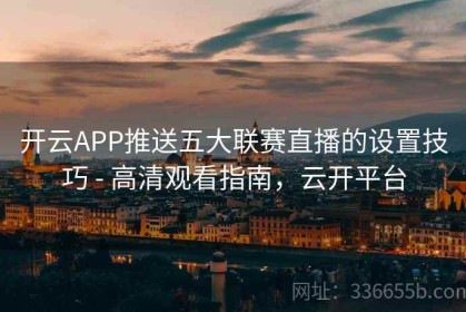 开云APP推送五大联赛直播的设置技巧 - 高清观看指南，云开平台
