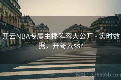 开云NBA专属主播阵容大公开 - 实时数据，开哥云ssr