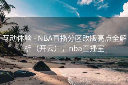 互动体验 - NBA直播分区改版亮点全解析（开云），nba直播室