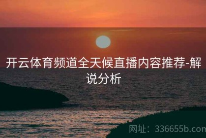 开云体育频道全天候直播内容推荐-解说分析