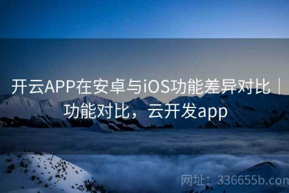 开云APP在安卓与iOS功能差异对比｜功能对比，云开发app