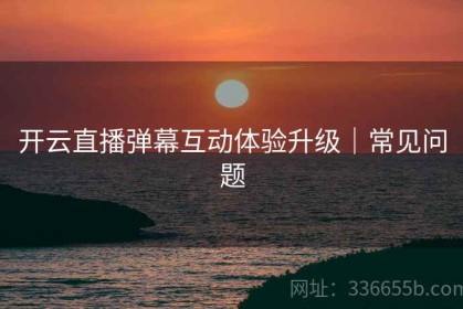 开云直播弹幕互动体验升级｜常见问题
