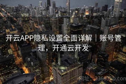 开云APP隐私设置全面详解｜账号管理，开通云开发