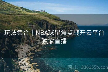 玩法集合｜NBA球星焦点战开云平台独家直播