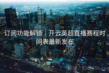 订阅功能解锁｜开云英超直播赛程时间表最新发布