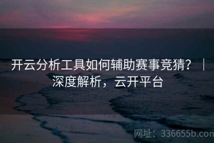 开云分析工具如何辅助赛事竞猜？｜深度解析，云开平台