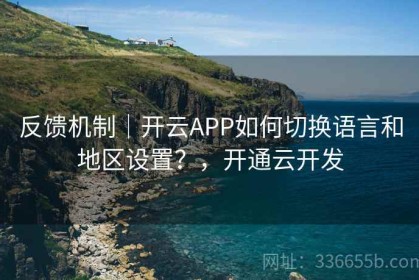 反馈机制｜开云APP如何切换语言和地区设置？，开通云开发