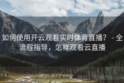 如何使用开云观看实时体育直播？ - 全流程指导，怎样观看云直播
