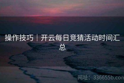 操作技巧｜开云每日竞猜活动时间汇总