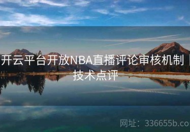 开云平台开放NBA直播评论审核机制｜技术点评