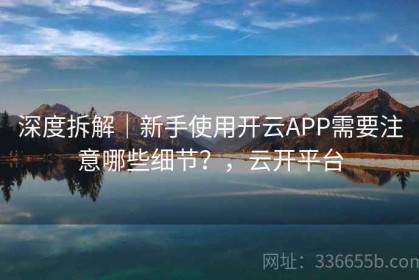 深度拆解｜新手使用开云APP需要注意哪些细节？，云开平台