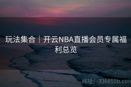 玩法集合｜开云NBA直播会员专属福利总览