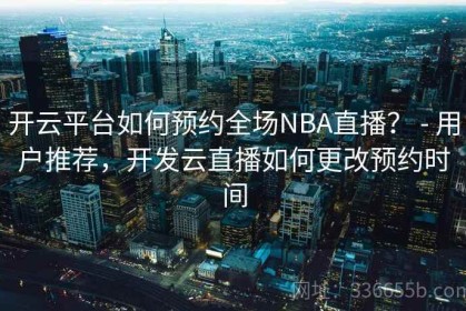 开云平台如何预约全场NBA直播？ - 用户推荐，开发云直播如何更改预约时间