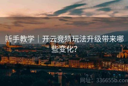 新手教学｜开云竞猜玩法升级带来哪些变化？