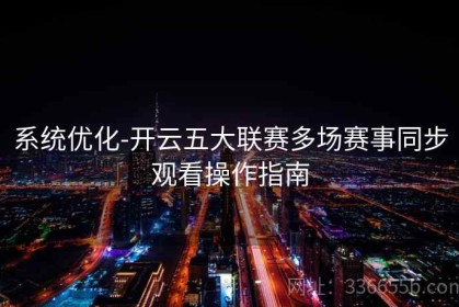 系统优化-开云五大联赛多场赛事同步观看操作指南