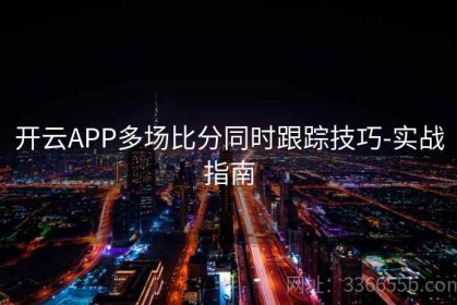 开云APP多场比分同时跟踪技巧-实战指南