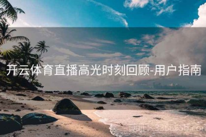 开云体育直播高光时刻回顾-用户指南