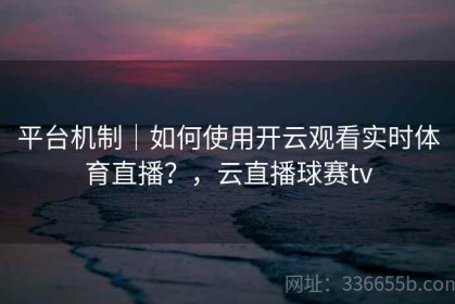 平台机制｜如何使用开云观看实时体育直播？，云直播球赛tv