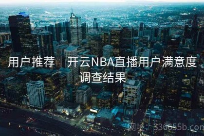 用户推荐｜开云NBA直播用户满意度调查结果