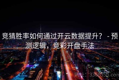 竞猜胜率如何通过开云数据提升？ - 预测逻辑，竞彩开盘手法