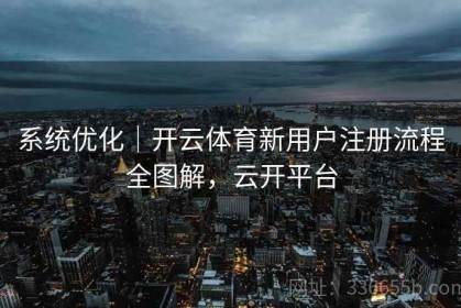 系统优化｜开云体育新用户注册流程全图解，云开平台