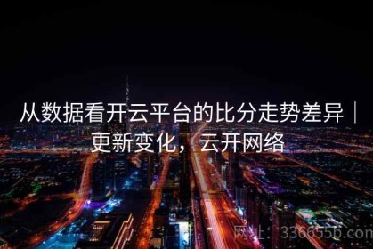 从数据看开云平台的比分走势差异｜更新变化，云开网络