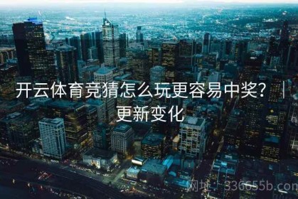 开云体育竞猜怎么玩更容易中奖？｜更新变化