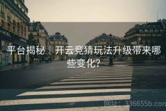平台揭秘｜开云竞猜玩法升级带来哪些变化？