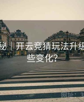平台揭秘｜开云竞猜玩法升级带来哪些变化？