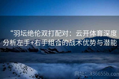 “羽坛绝伦双打配对：云开体育深度分析左手+右手组合的战术优势与潜能”
