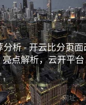 系统推荐分析 - 开云比分页面改版后的亮点解析，云开平台