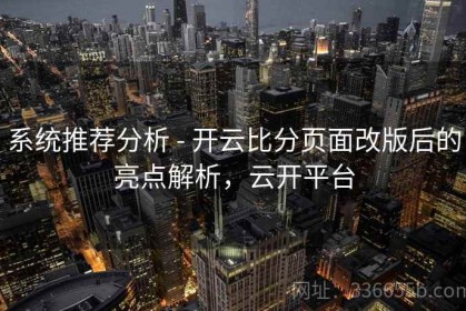 系统推荐分析 - 开云比分页面改版后的亮点解析，云开平台
