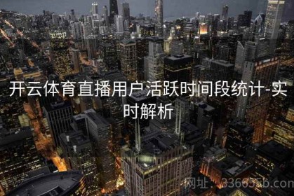 开云体育直播用户活跃时间段统计-实时解析