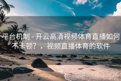 平台机制 - 开云高清视频体育直播如何不卡顿？，视频直播体育的软件