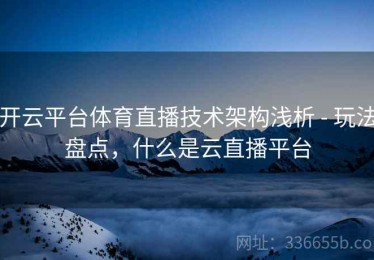 开云平台体育直播技术架构浅析 - 玩法盘点，什么是云直播平台